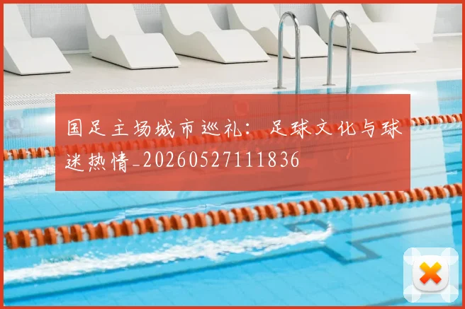 国足主场城市巡礼：足球文化与球迷热情_20260527111836