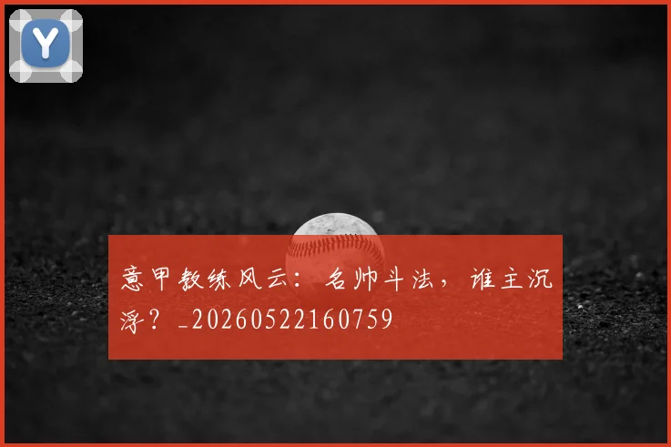 意甲教练风云：名帅斗法，谁主沉浮？_20260522160759