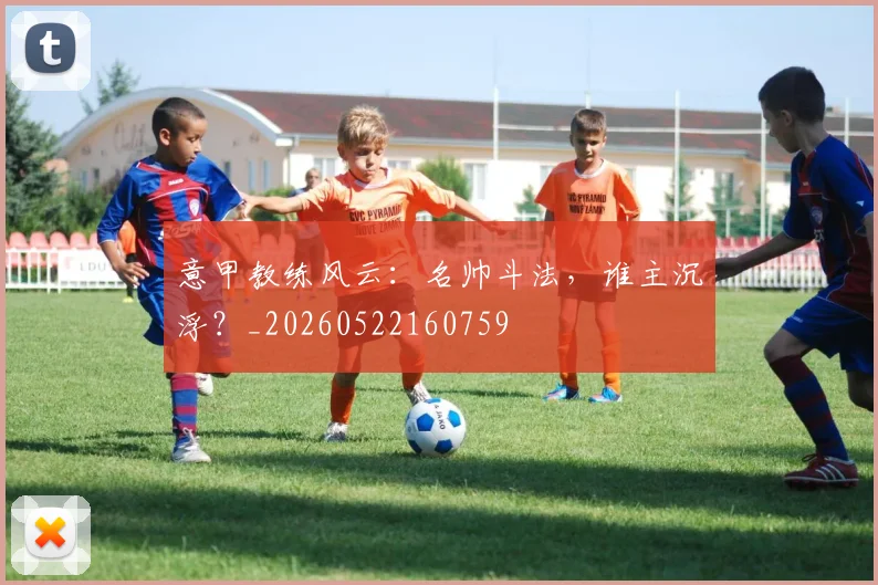 意甲教练风云：名帅斗法，谁主沉浮？_20260522160759