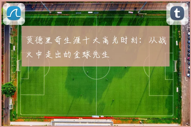 莫德里奇生涯十大高光时刻:从战火中走出的金球先生