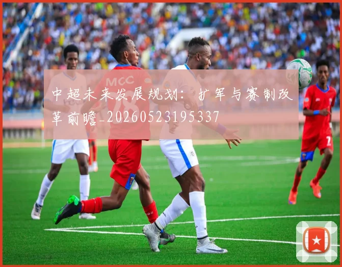 中超未来发展规划:扩军与赛制改革前瞻_20260523195337