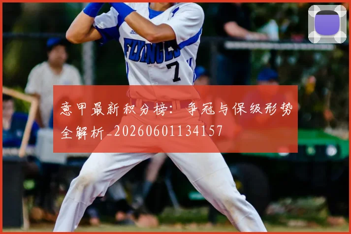 意甲最新积分榜：争冠与保级形势全解析_20260601134157