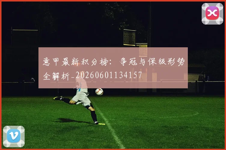 意甲最新积分榜：争冠与保级形势全解析_20260601134157