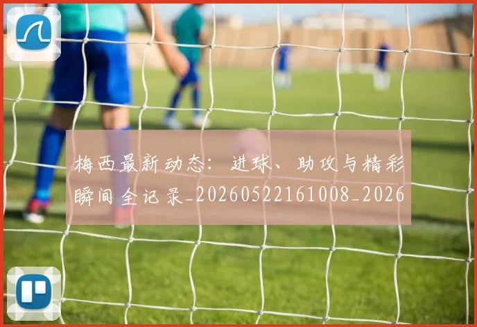 梅西最新动态：进球、助攻与精彩瞬间全记录_20260522161008_20260609223207