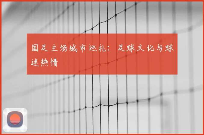 国足主场城市巡礼：足球文化与球迷热情