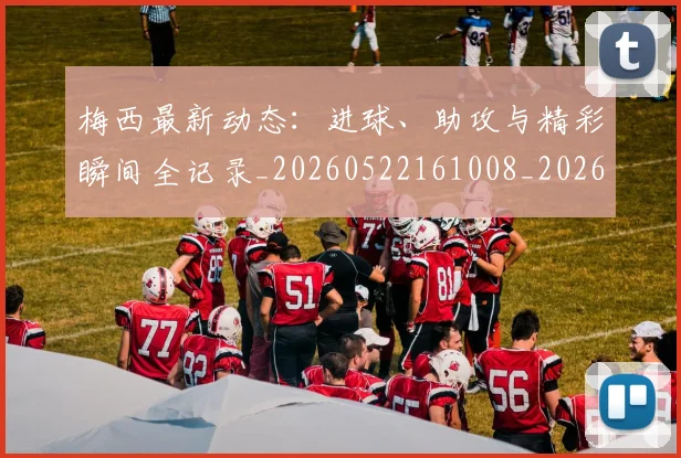 梅西最新动态：进球、助攻与精彩瞬间全记录_20260522161008_20260609223207