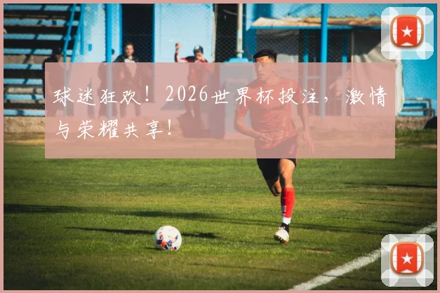 球迷狂欢！2026世界杯投注，激情与荣耀共享！