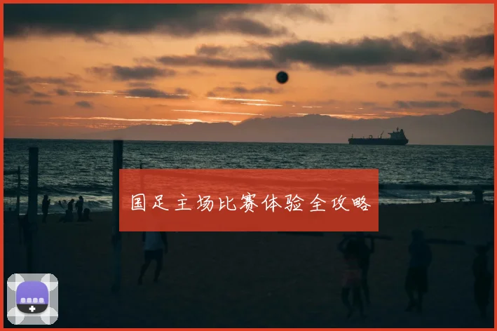 国足主场比赛体验全攻略