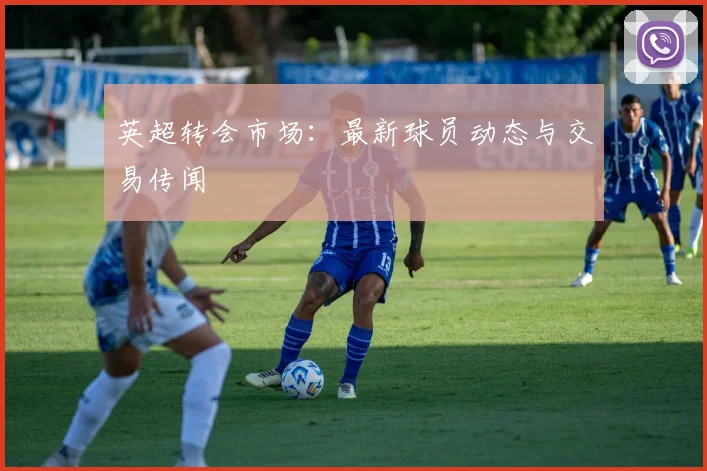 英超转会市场：最新球员动态与交易传闻