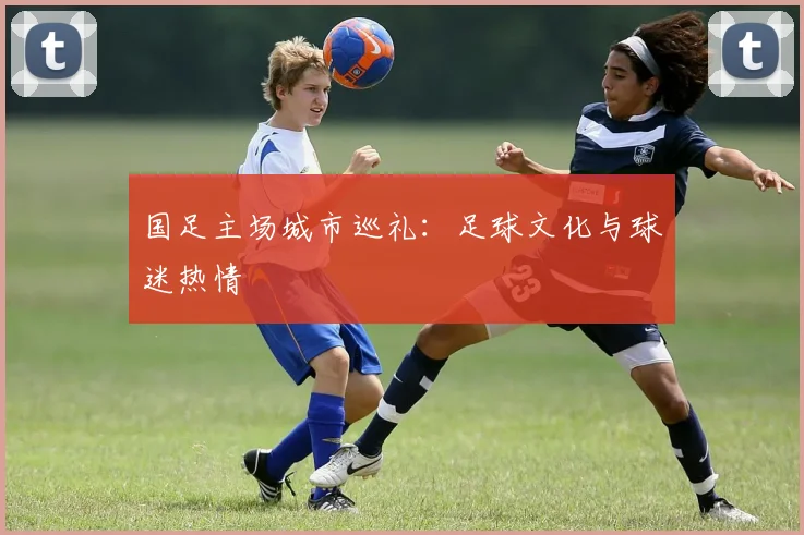 国足主场城市巡礼：足球文化与球迷热情