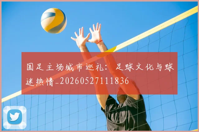 国足主场城市巡礼：足球文化与球迷热情_20260527111836