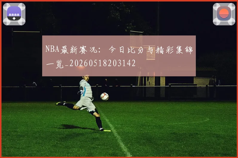 NBA最新赛况：今日比分与精彩集锦一览_20260518203142