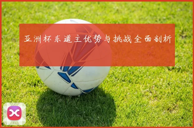 亚洲杯东道主优势与挑战全面剖析