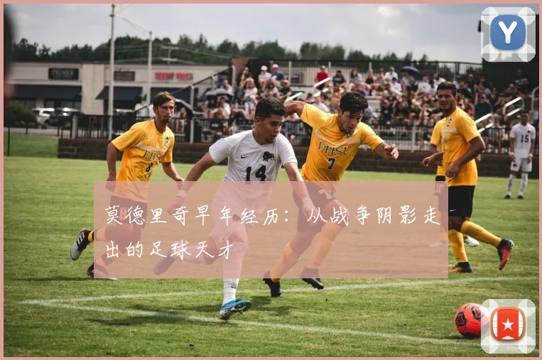 莫德里奇早年经历：从战争阴影走出的足球天才