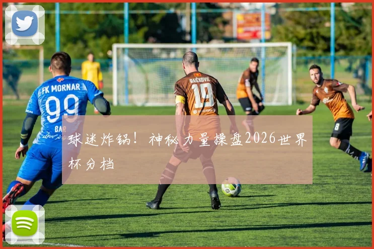 球迷炸锅！神秘力量操盘2026世界杯分档