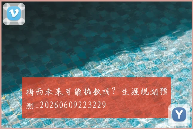 梅西未来可能执教吗?生涯规划预测_20260609223229