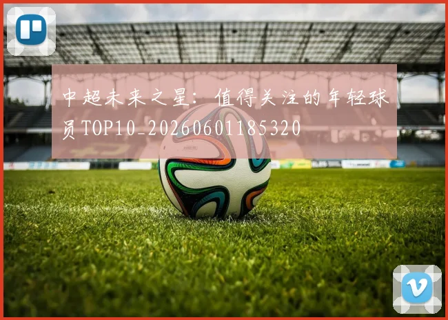 中超未来之星：值得关注的年轻球员TOP10_20260601185320