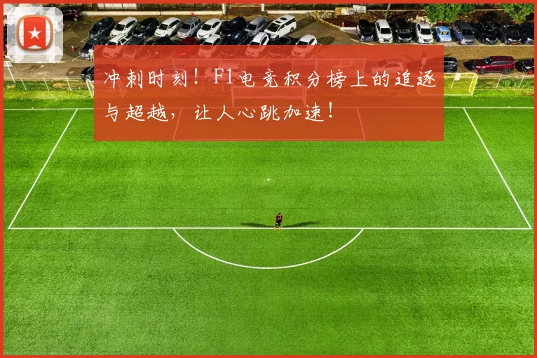 冲刺时刻！F1电竞积分榜上的追逐与超越，让人心跳加速！
