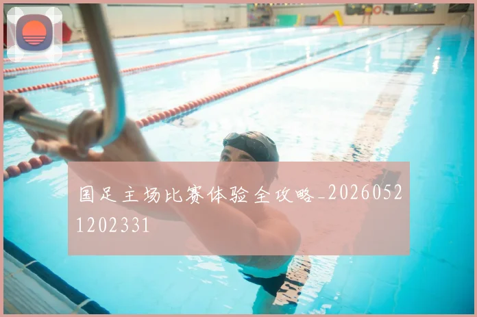 国足主场比赛体验全攻略_20260521202331