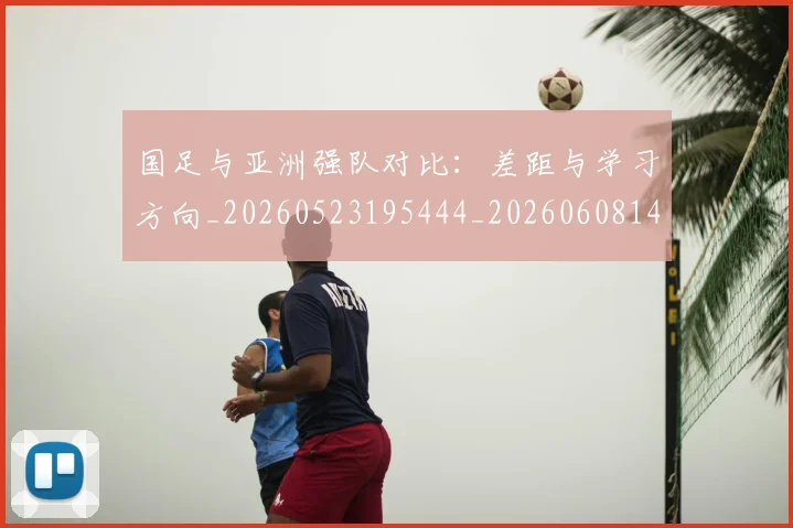 国足与亚洲强队对比：差距与学习方向_20260523195444_20260608142817