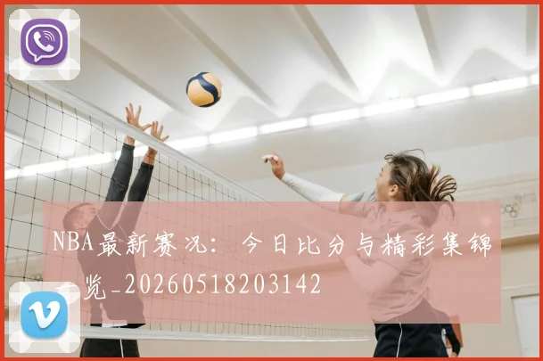NBA最新赛况：今日比分与精彩集锦一览_20260518203142