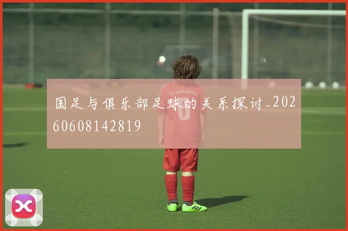 国足与俱乐部足球的关系探讨_20260608142819