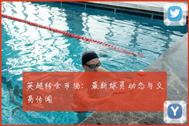 英超转会市场：最新球员动态与交易传闻